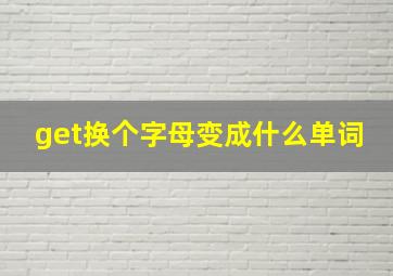 get换个字母变成什么单词