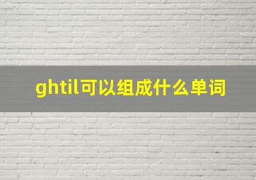 ghtil可以组成什么单词