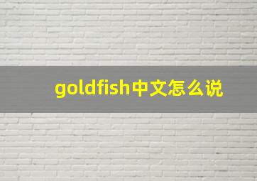 goldfish中文怎么说