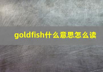 goldfish什么意思怎么读