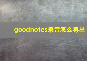 goodnotes录音怎么导出