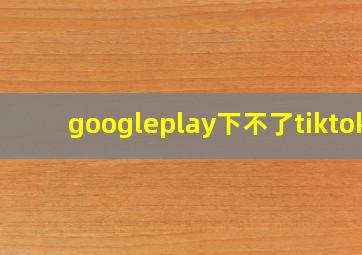 googleplay下不了tiktok