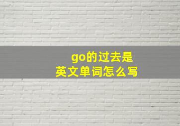 go的过去是英文单词怎么写