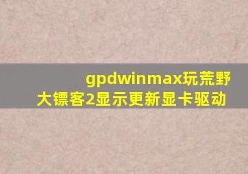 gpdwinmax玩荒野大镖客2显示更新显卡驱动