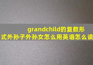 grandchild的复数形式外孙子外孙女怎么用英语怎么读