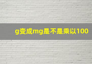 g变成mg是不是乘以100