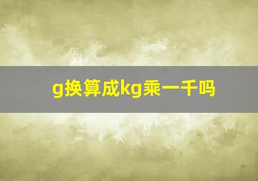 g换算成kg乘一千吗