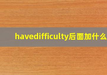 havedifficulty后面加什么