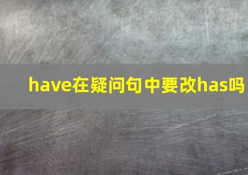 have在疑问句中要改has吗