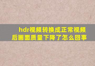 hdr视频转换成正常视频后画面质量下降了怎么回事