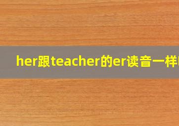 her跟teacher的er读音一样吗