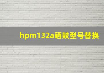 hpm132a硒鼓型号替换