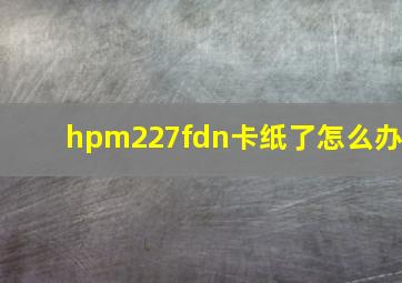 hpm227fdn卡纸了怎么办