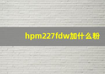 hpm227fdw加什么粉