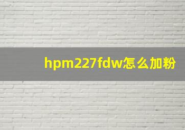 hpm227fdw怎么加粉