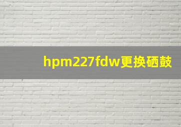 hpm227fdw更换硒鼓