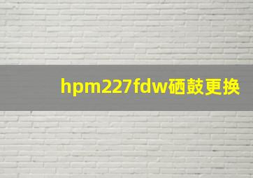 hpm227fdw硒鼓更换