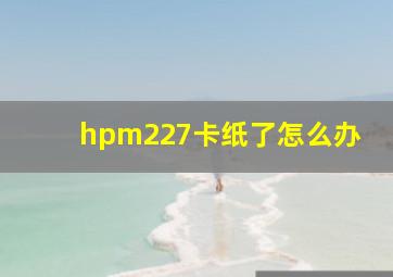 hpm227卡纸了怎么办