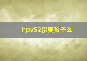 hpv52能要孩子么