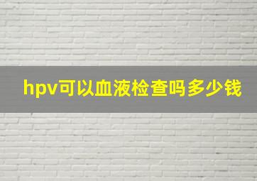 hpv可以血液检查吗多少钱