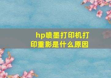 hp喷墨打印机打印重影是什么原因