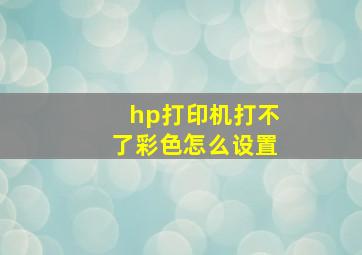 hp打印机打不了彩色怎么设置