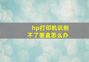 hp打印机识别不了墨盒怎么办