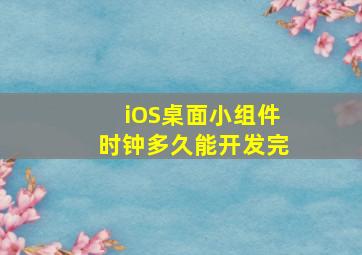 iOS桌面小组件时钟多久能开发完