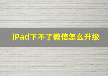 iPad下不了微信怎么升级