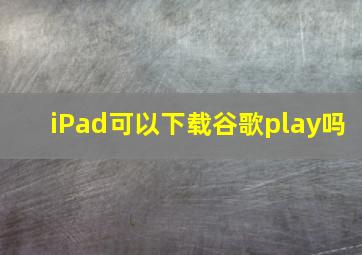 iPad可以下载谷歌play吗