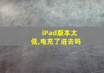 iPad版本太低,电充了进去吗