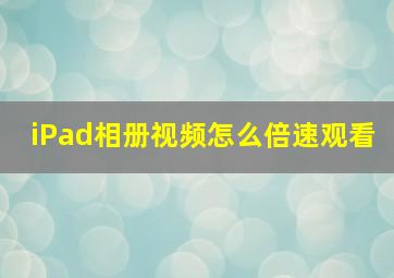 iPad相册视频怎么倍速观看