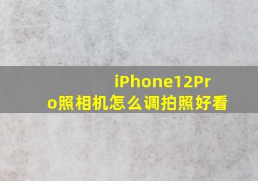 iPhone12Pro照相机怎么调拍照好看