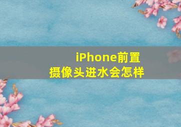 iPhone前置摄像头进水会怎样