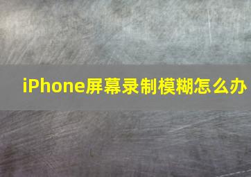 iPhone屏幕录制模糊怎么办