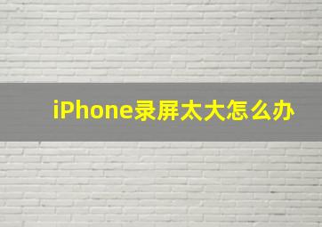 iPhone录屏太大怎么办