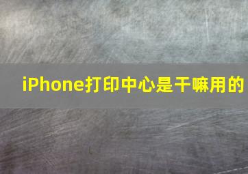 iPhone打印中心是干嘛用的