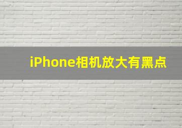 iPhone相机放大有黑点