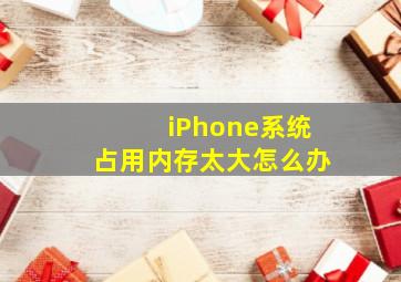 iPhone系统占用内存太大怎么办