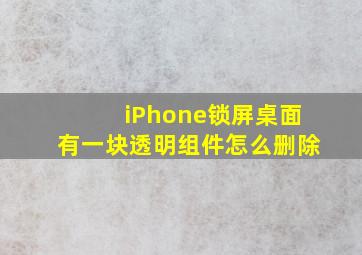 iPhone锁屏桌面有一块透明组件怎么删除