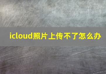 icloud照片上传不了怎么办