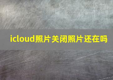 icloud照片关闭照片还在吗