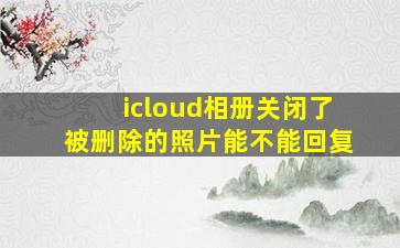 icloud相册关闭了被删除的照片能不能回复