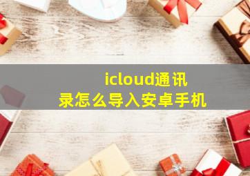 icloud通讯录怎么导入安卓手机