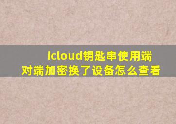 icloud钥匙串使用端对端加密换了设备怎么查看