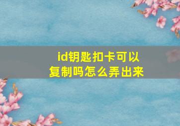 id钥匙扣卡可以复制吗怎么弄出来