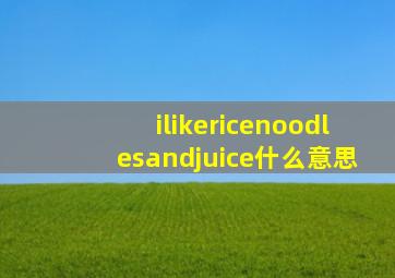 ilikericenoodlesandjuice什么意思