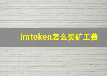 imtoken怎么买矿工费