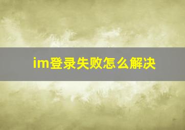 im登录失败怎么解决