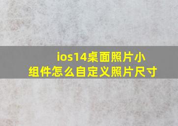 ios14桌面照片小组件怎么自定义照片尺寸